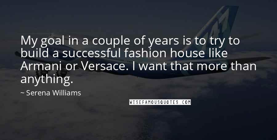 Serena Williams Quotes: My goal in a couple of years is to try to build a successful fashion house like Armani or Versace. I want that more than anything.