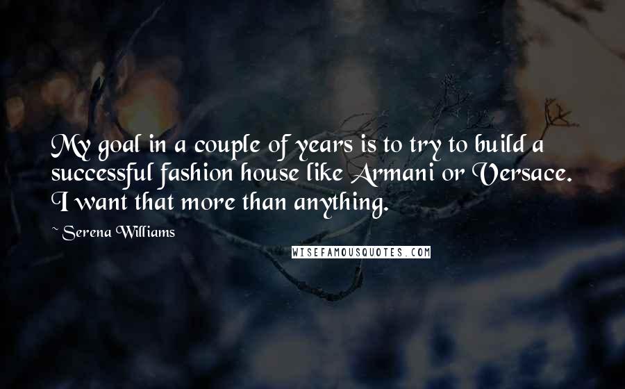 Serena Williams Quotes: My goal in a couple of years is to try to build a successful fashion house like Armani or Versace. I want that more than anything.
