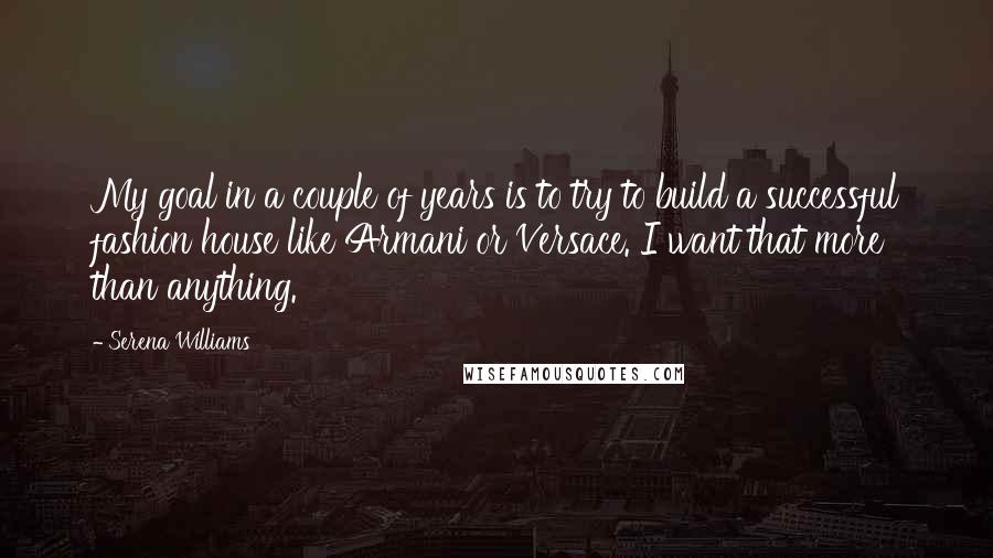 Serena Williams Quotes: My goal in a couple of years is to try to build a successful fashion house like Armani or Versace. I want that more than anything.