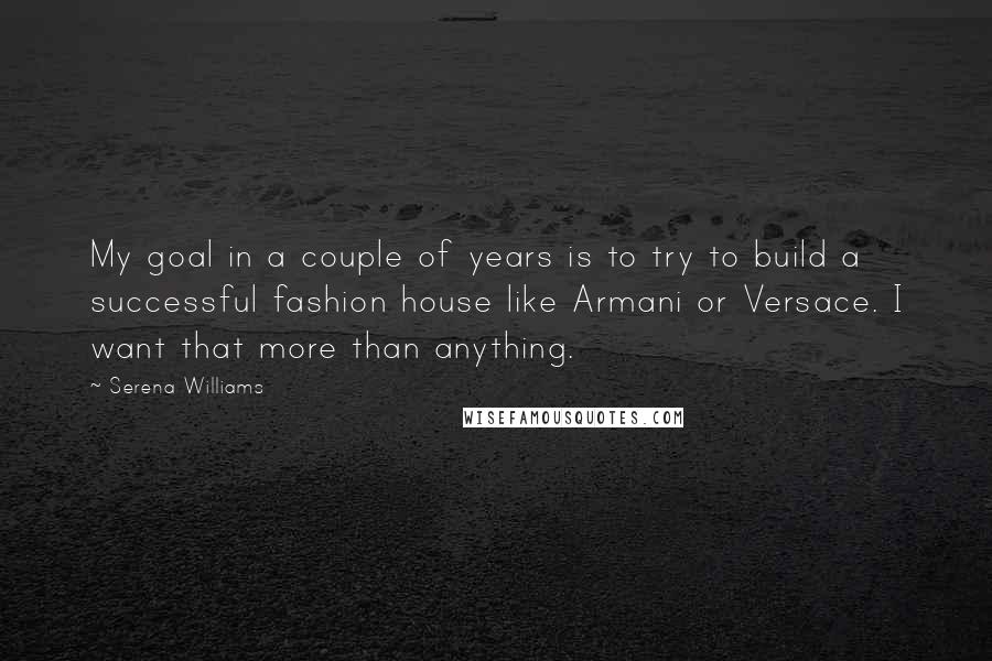 Serena Williams Quotes: My goal in a couple of years is to try to build a successful fashion house like Armani or Versace. I want that more than anything.