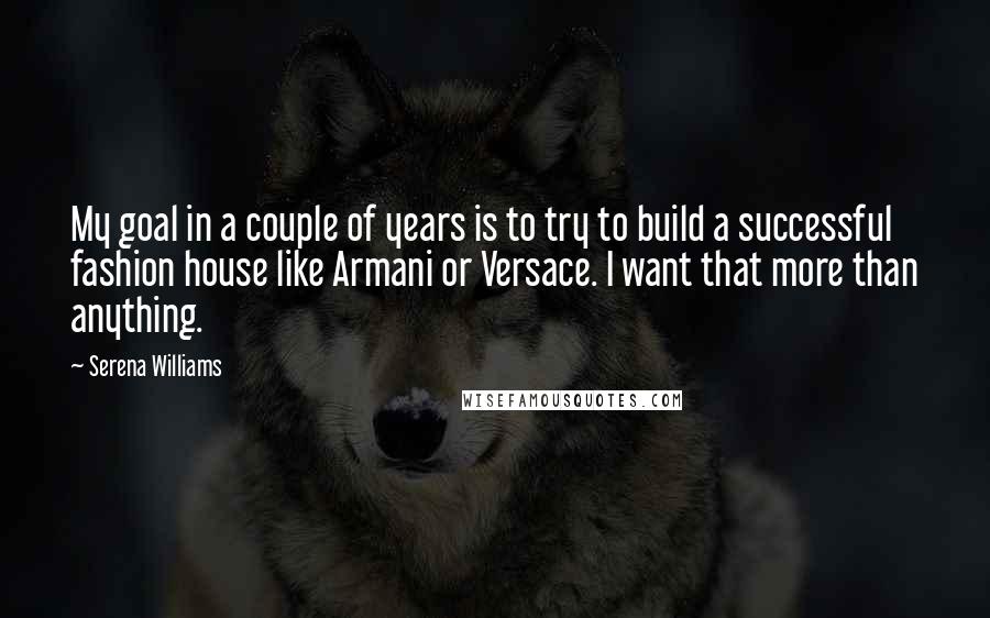 Serena Williams Quotes: My goal in a couple of years is to try to build a successful fashion house like Armani or Versace. I want that more than anything.