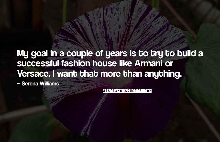 Serena Williams Quotes: My goal in a couple of years is to try to build a successful fashion house like Armani or Versace. I want that more than anything.