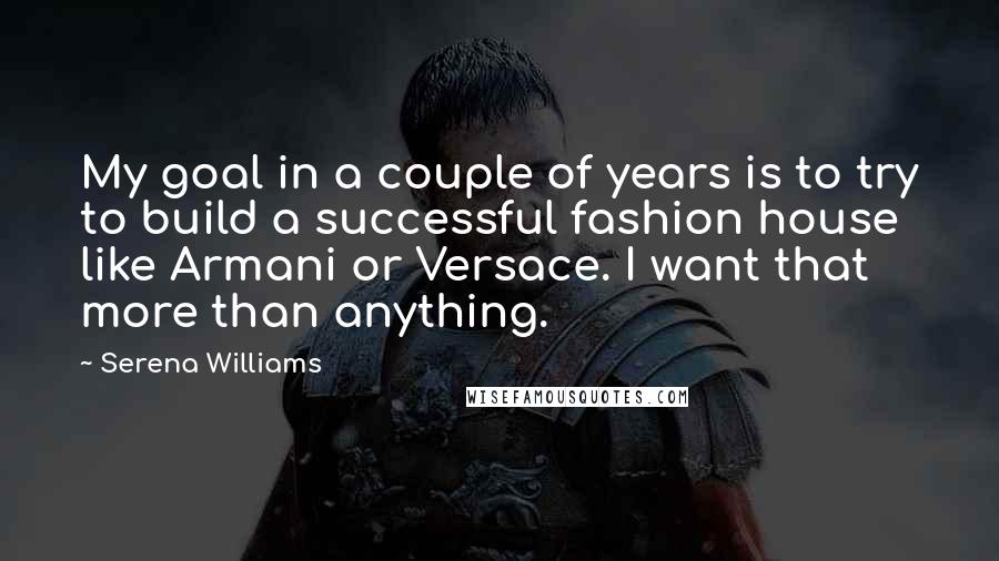 Serena Williams Quotes: My goal in a couple of years is to try to build a successful fashion house like Armani or Versace. I want that more than anything.