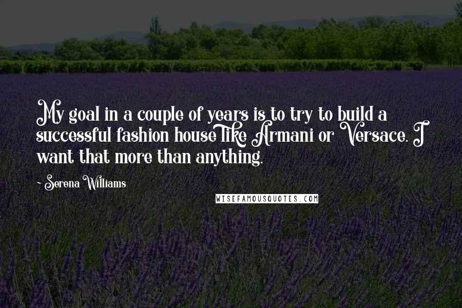Serena Williams Quotes: My goal in a couple of years is to try to build a successful fashion house like Armani or Versace. I want that more than anything.