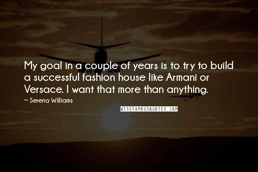 Serena Williams Quotes: My goal in a couple of years is to try to build a successful fashion house like Armani or Versace. I want that more than anything.