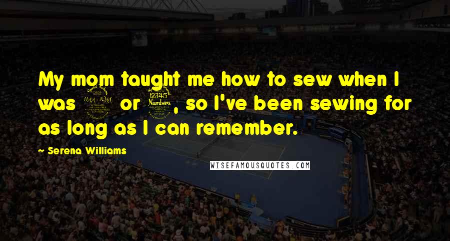 Serena Williams Quotes: My mom taught me how to sew when I was 2 or 3, so I've been sewing for as long as I can remember.