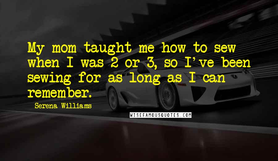 Serena Williams Quotes: My mom taught me how to sew when I was 2 or 3, so I've been sewing for as long as I can remember.