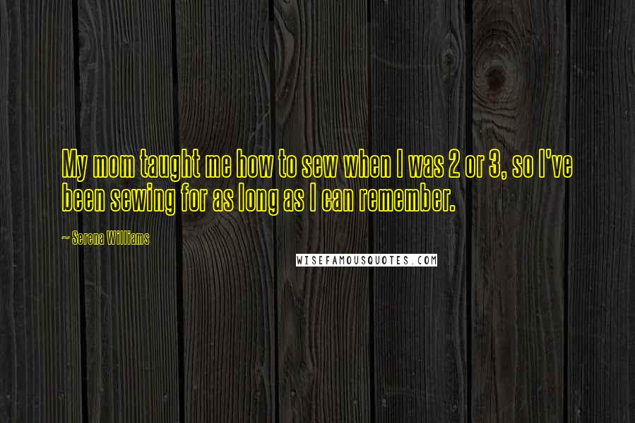 Serena Williams Quotes: My mom taught me how to sew when I was 2 or 3, so I've been sewing for as long as I can remember.