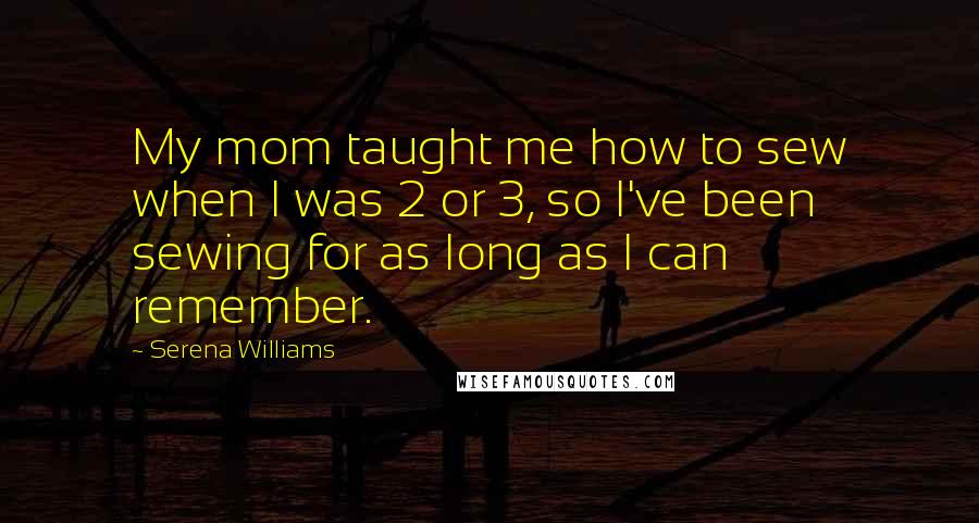 Serena Williams Quotes: My mom taught me how to sew when I was 2 or 3, so I've been sewing for as long as I can remember.