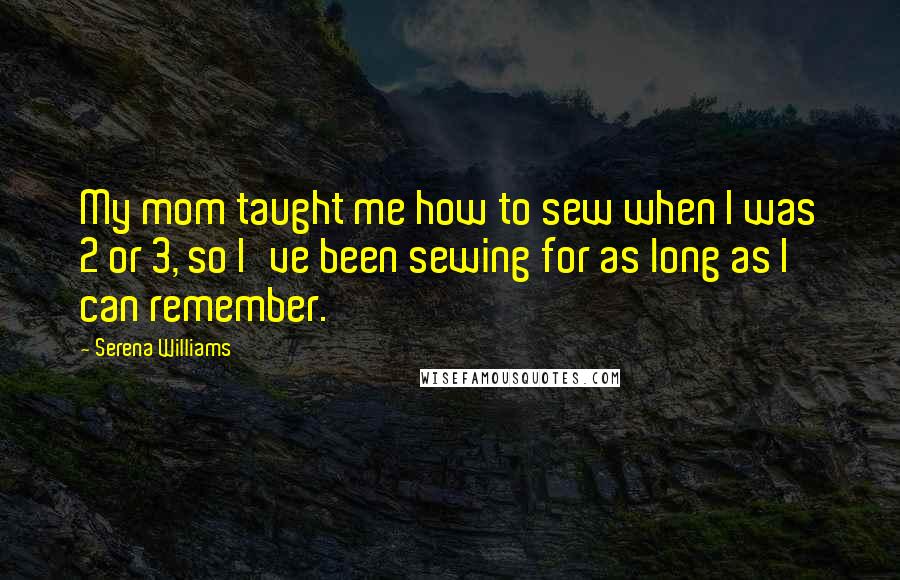 Serena Williams Quotes: My mom taught me how to sew when I was 2 or 3, so I've been sewing for as long as I can remember.