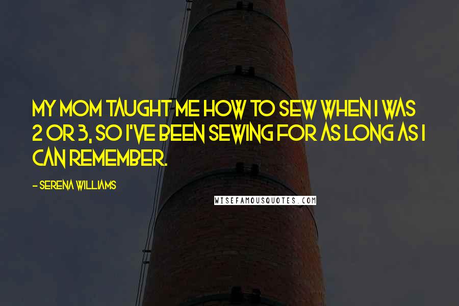 Serena Williams Quotes: My mom taught me how to sew when I was 2 or 3, so I've been sewing for as long as I can remember.