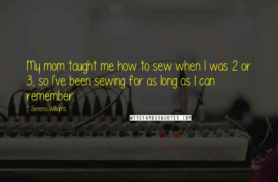 Serena Williams Quotes: My mom taught me how to sew when I was 2 or 3, so I've been sewing for as long as I can remember.