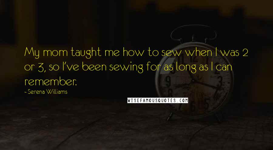 Serena Williams Quotes: My mom taught me how to sew when I was 2 or 3, so I've been sewing for as long as I can remember.