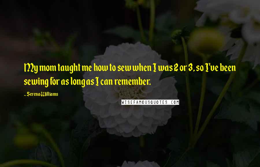 Serena Williams Quotes: My mom taught me how to sew when I was 2 or 3, so I've been sewing for as long as I can remember.