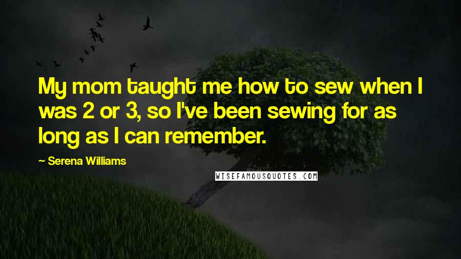 Serena Williams Quotes: My mom taught me how to sew when I was 2 or 3, so I've been sewing for as long as I can remember.