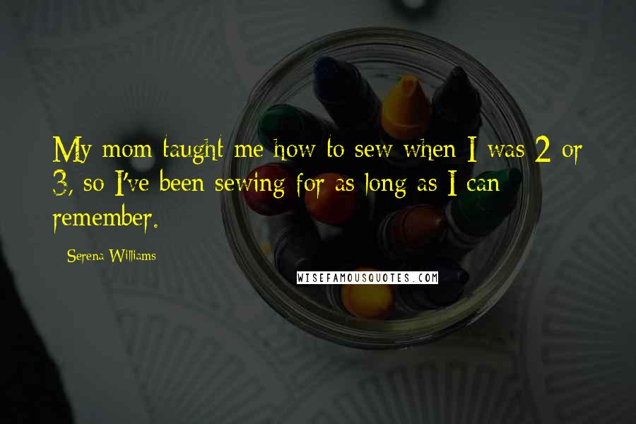 Serena Williams Quotes: My mom taught me how to sew when I was 2 or 3, so I've been sewing for as long as I can remember.