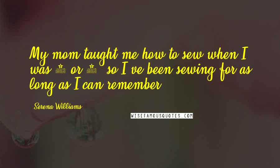 Serena Williams Quotes: My mom taught me how to sew when I was 2 or 3, so I've been sewing for as long as I can remember.