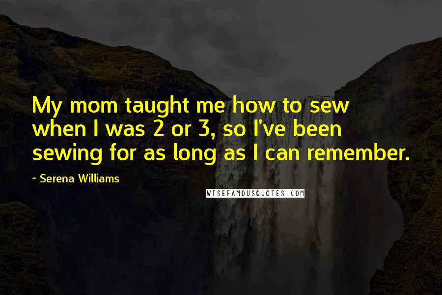 Serena Williams Quotes: My mom taught me how to sew when I was 2 or 3, so I've been sewing for as long as I can remember.