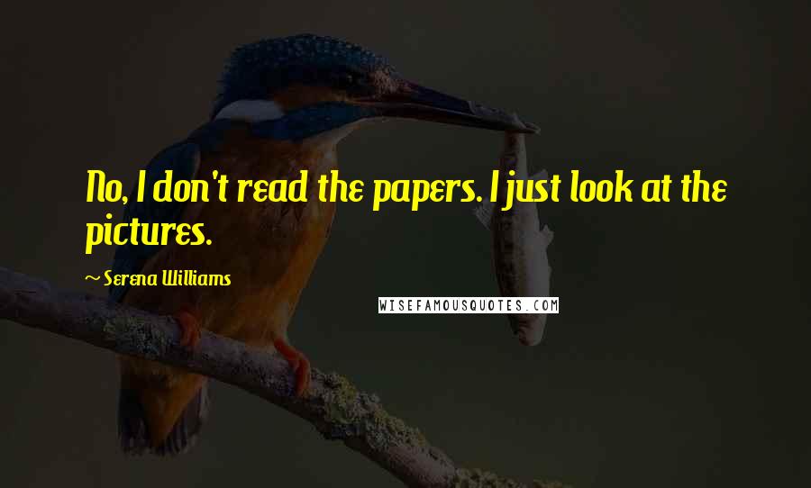 Serena Williams Quotes: No, I don't read the papers. I just look at the pictures.