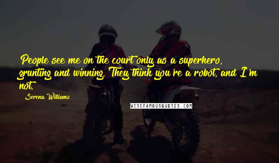 Serena Williams Quotes: People see me on the court only as a superhero, grunting and winning. They think you're a robot, and I'm not.