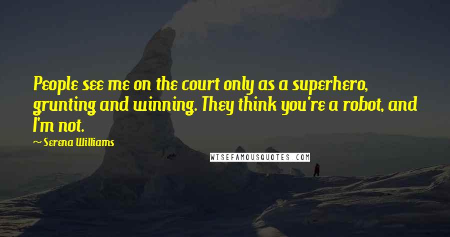Serena Williams Quotes: People see me on the court only as a superhero, grunting and winning. They think you're a robot, and I'm not.