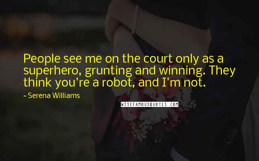 Serena Williams Quotes: People see me on the court only as a superhero, grunting and winning. They think you're a robot, and I'm not.