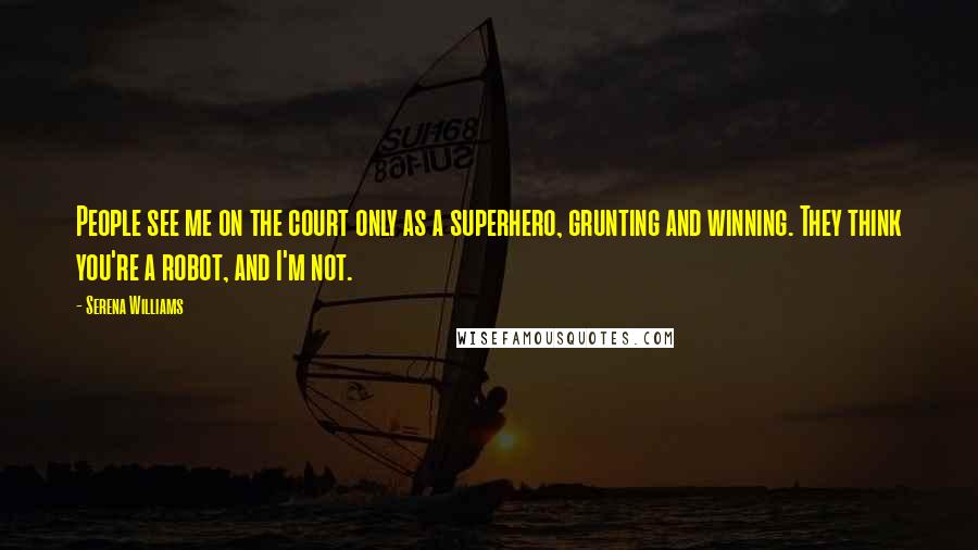 Serena Williams Quotes: People see me on the court only as a superhero, grunting and winning. They think you're a robot, and I'm not.