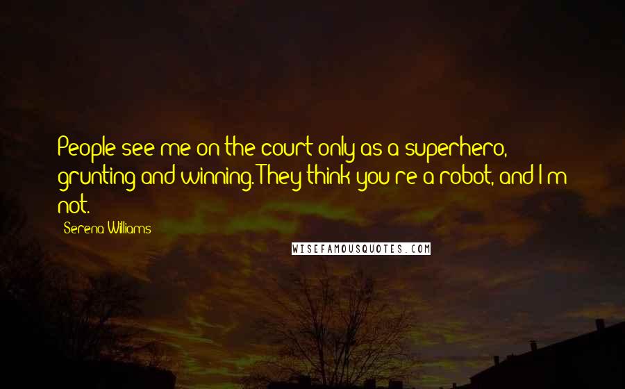 Serena Williams Quotes: People see me on the court only as a superhero, grunting and winning. They think you're a robot, and I'm not.