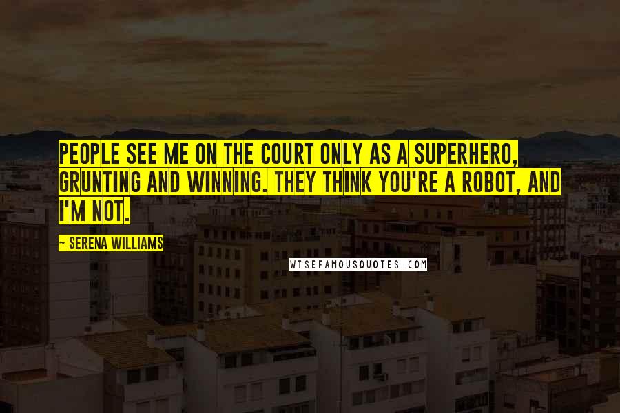 Serena Williams Quotes: People see me on the court only as a superhero, grunting and winning. They think you're a robot, and I'm not.