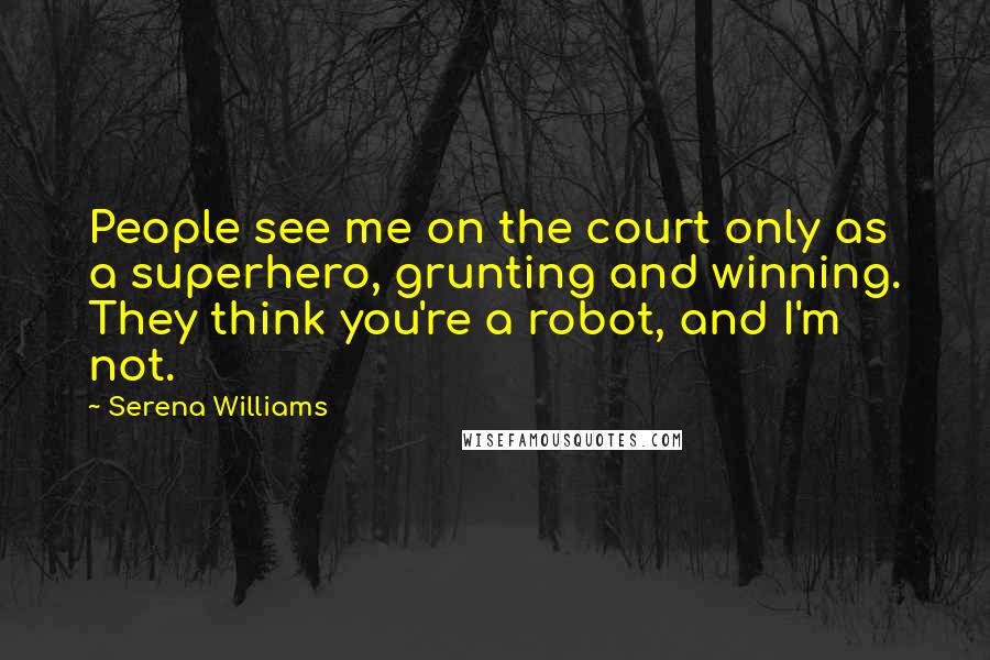 Serena Williams Quotes: People see me on the court only as a superhero, grunting and winning. They think you're a robot, and I'm not.