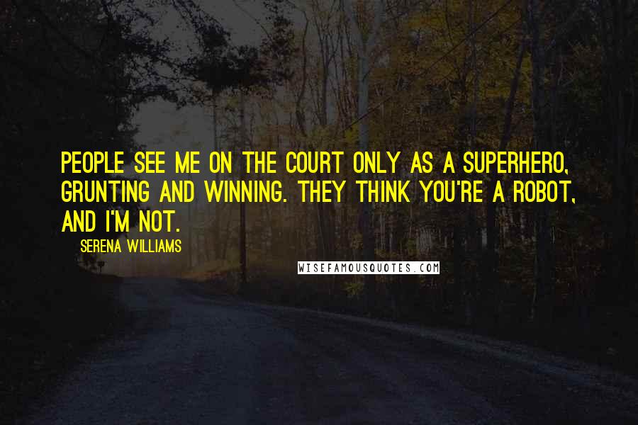 Serena Williams Quotes: People see me on the court only as a superhero, grunting and winning. They think you're a robot, and I'm not.