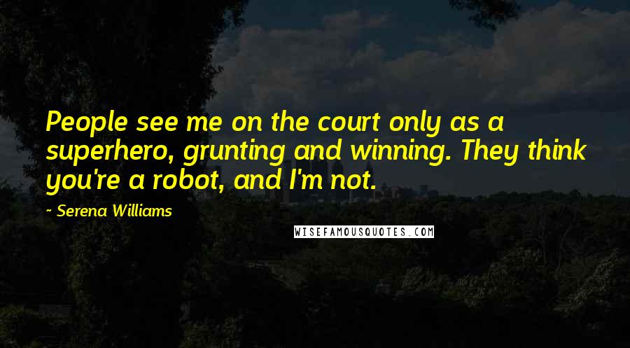 Serena Williams Quotes: People see me on the court only as a superhero, grunting and winning. They think you're a robot, and I'm not.