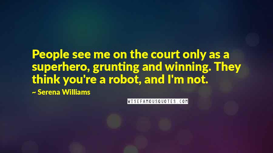 Serena Williams Quotes: People see me on the court only as a superhero, grunting and winning. They think you're a robot, and I'm not.