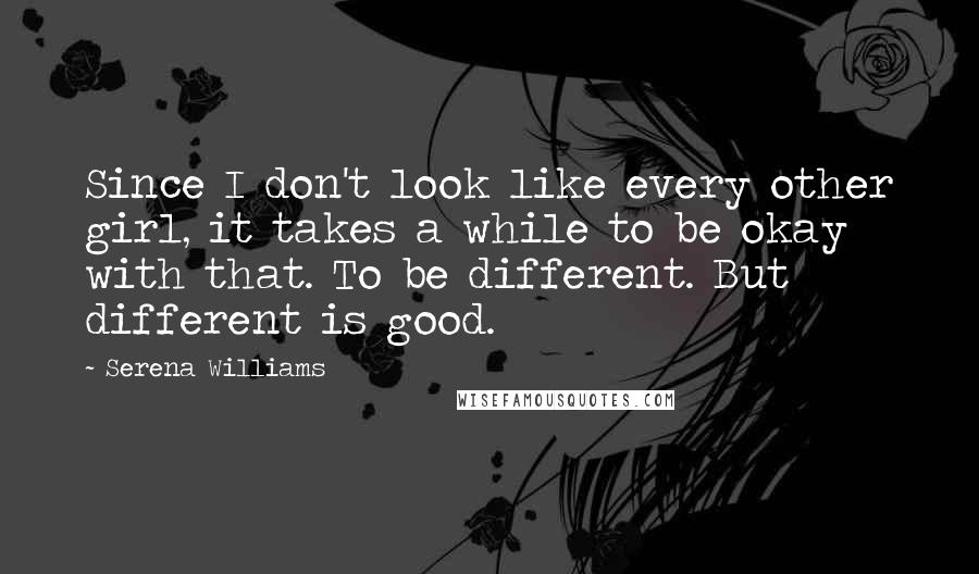Serena Williams Quotes: Since I don't look like every other girl, it takes a while to be okay with that. To be different. But different is good.