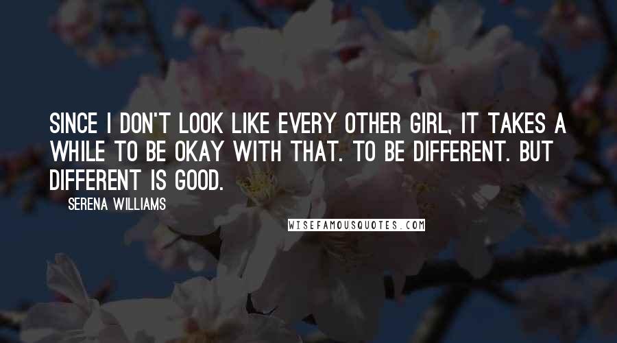 Serena Williams Quotes: Since I don't look like every other girl, it takes a while to be okay with that. To be different. But different is good.