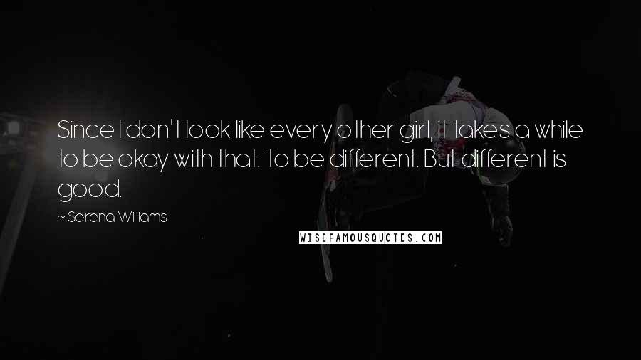 Serena Williams Quotes: Since I don't look like every other girl, it takes a while to be okay with that. To be different. But different is good.