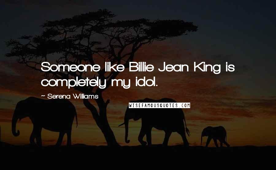 Serena Williams Quotes: Someone like Billie Jean King is completely my idol.