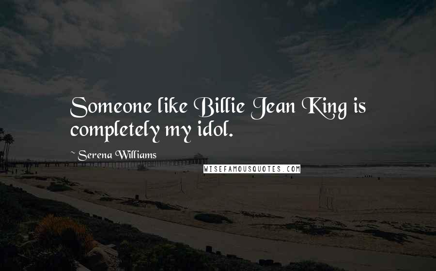 Serena Williams Quotes: Someone like Billie Jean King is completely my idol.