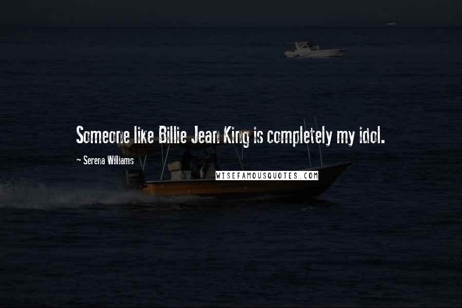 Serena Williams Quotes: Someone like Billie Jean King is completely my idol.