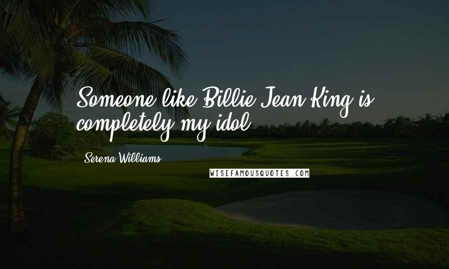 Serena Williams Quotes: Someone like Billie Jean King is completely my idol.
