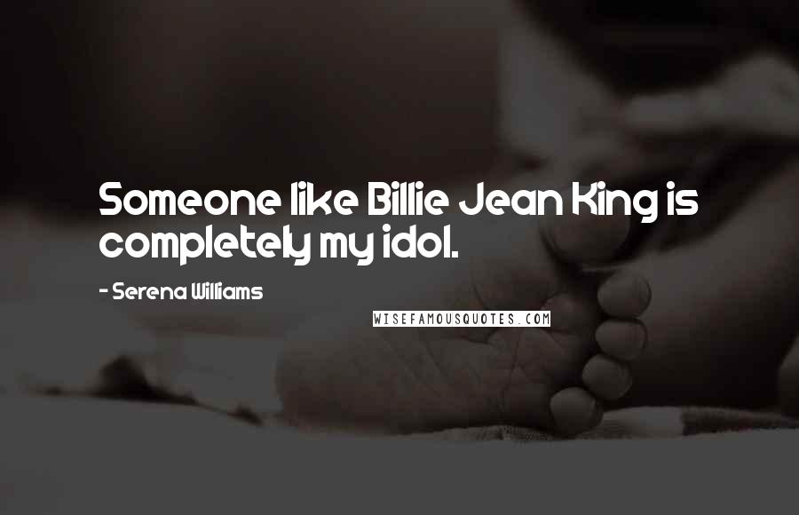 Serena Williams Quotes: Someone like Billie Jean King is completely my idol.