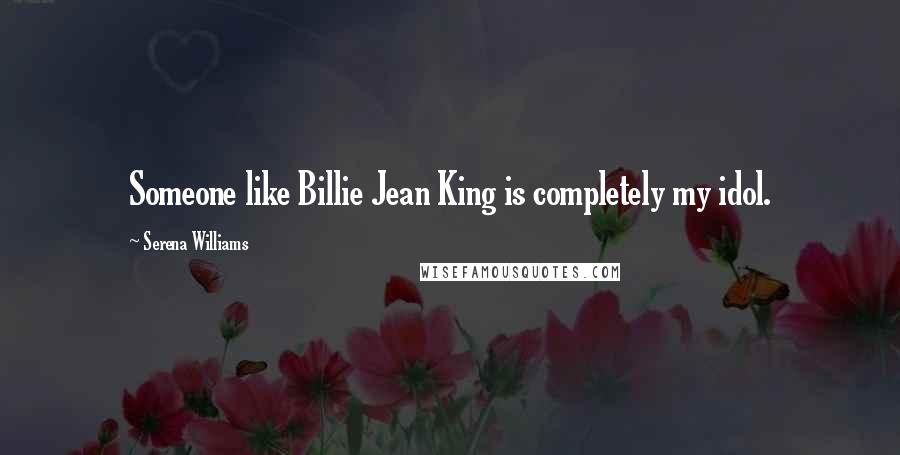 Serena Williams Quotes: Someone like Billie Jean King is completely my idol.