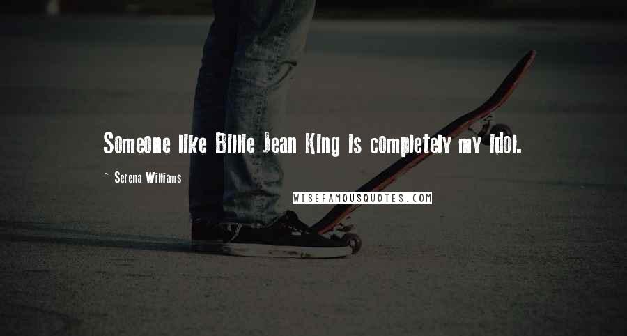 Serena Williams Quotes: Someone like Billie Jean King is completely my idol.