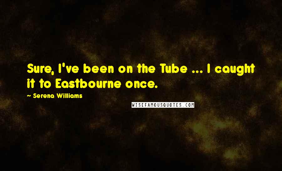 Serena Williams Quotes: Sure, I've been on the Tube ... I caught it to Eastbourne once.