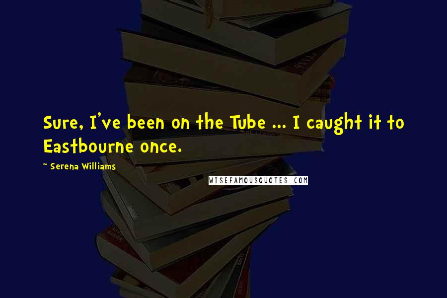 Serena Williams Quotes: Sure, I've been on the Tube ... I caught it to Eastbourne once.