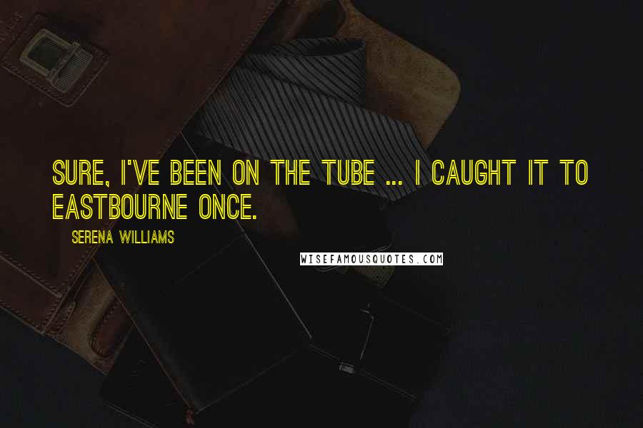 Serena Williams Quotes: Sure, I've been on the Tube ... I caught it to Eastbourne once.