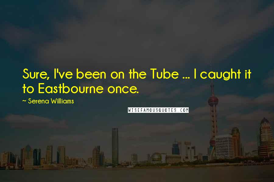 Serena Williams Quotes: Sure, I've been on the Tube ... I caught it to Eastbourne once.