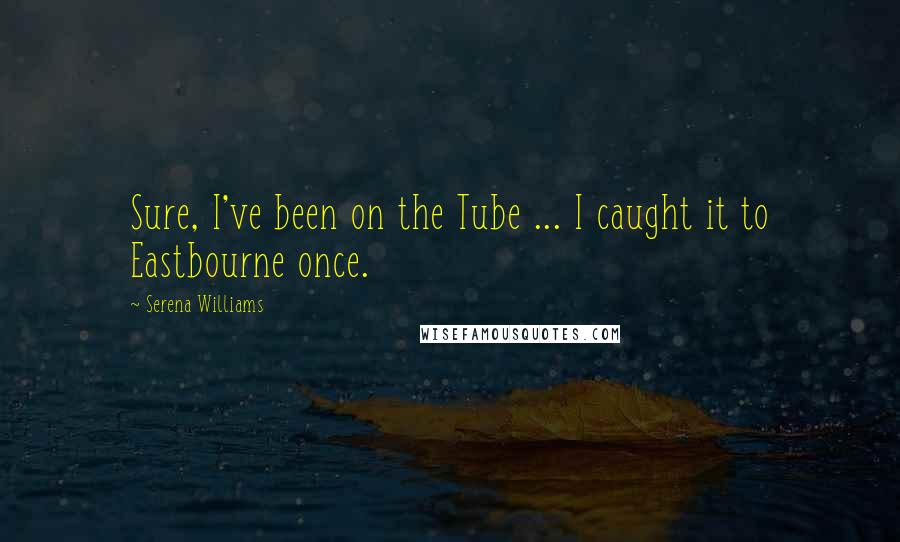 Serena Williams Quotes: Sure, I've been on the Tube ... I caught it to Eastbourne once.