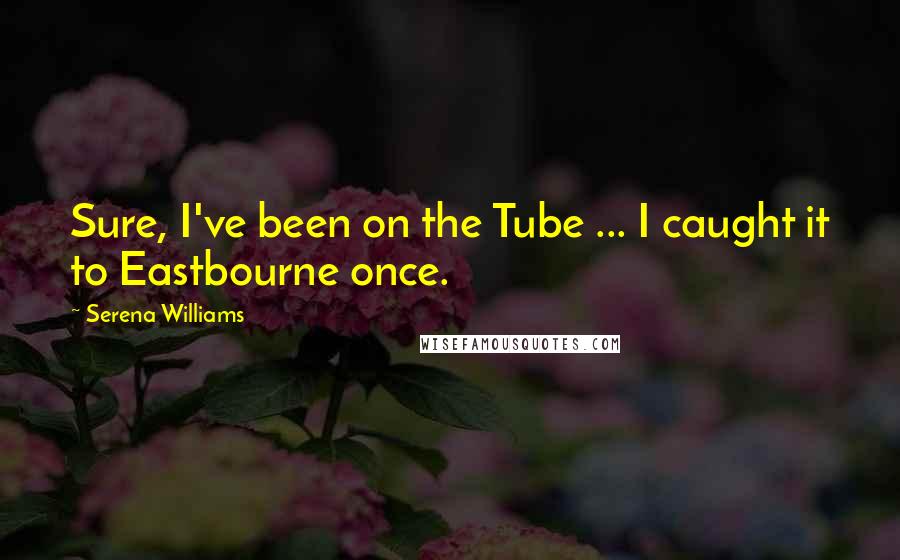 Serena Williams Quotes: Sure, I've been on the Tube ... I caught it to Eastbourne once.