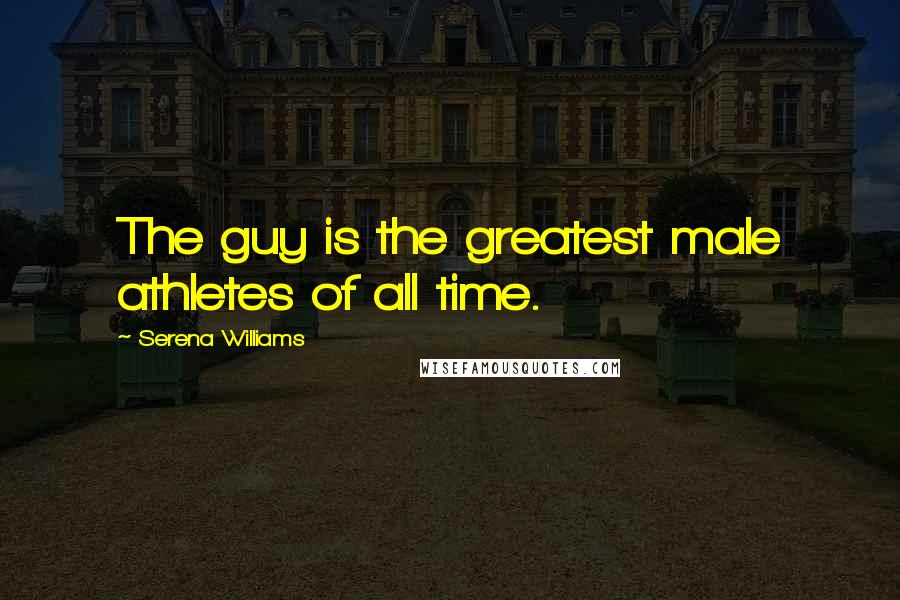 Serena Williams Quotes: The guy is the greatest male athletes of all time.